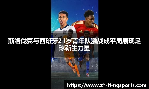 斯洛伐克与西班牙21岁青年队激战成平局展现足球新生力量