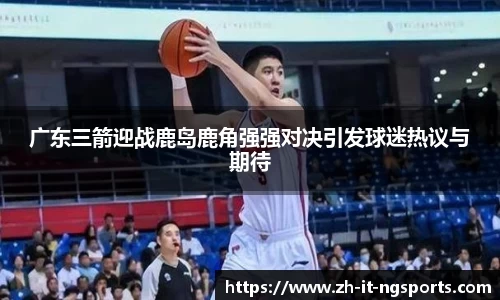 广东三箭迎战鹿岛鹿角强强对决引发球迷热议与期待